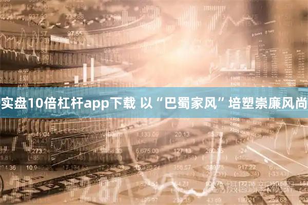实盘10倍杠杆app下载 以“巴蜀家风”培塑崇廉风尚