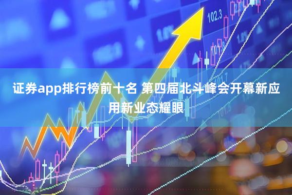 证券app排行榜前十名 第四届北斗峰会开幕　新应用新业态耀眼