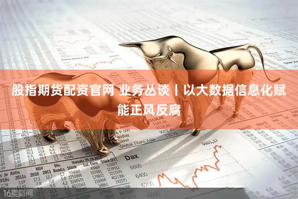 股指期货配资官网 业务丛谈丨以大数据信息化赋能正风反腐