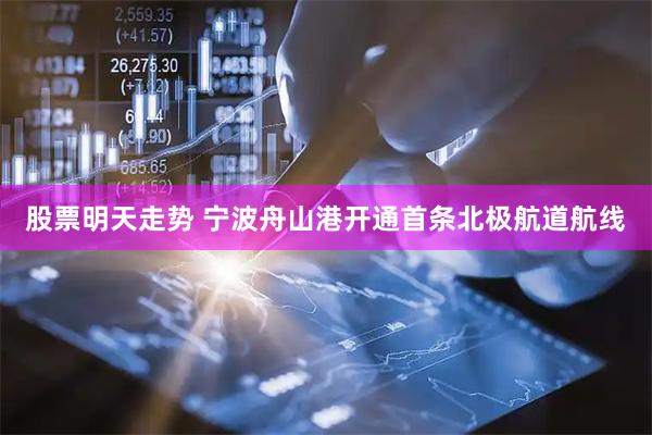 股票明天走势 宁波舟山港开通首条北极航道航线
